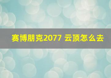 赛博朋克2077 云顶怎么去